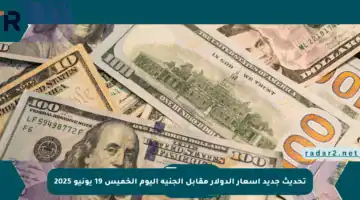تحديث جديد أسعار الدولار مقابل الجنيه اليوم الخميس 19 يونيو 2025